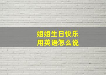 姐姐生日快乐 用英语怎么说